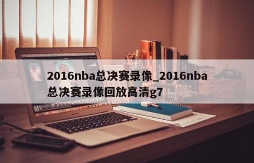 2016nba总决赛录像_2016nba总决赛录像回放高清g7
