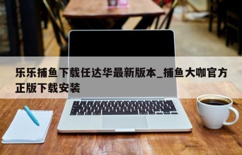 乐乐捕鱼下载任达华最新版本_捕鱼大咖官方正版下载安装