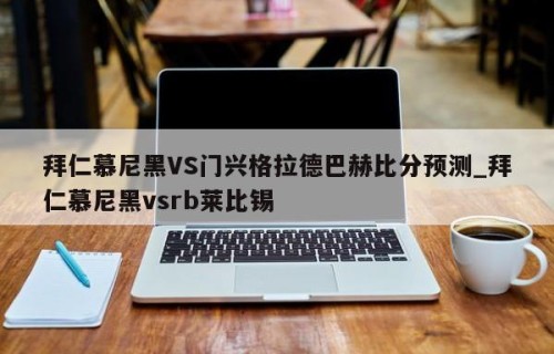 拜仁慕尼黑VS门兴格拉德巴赫比分预测_拜仁慕尼黑vsrb莱比锡