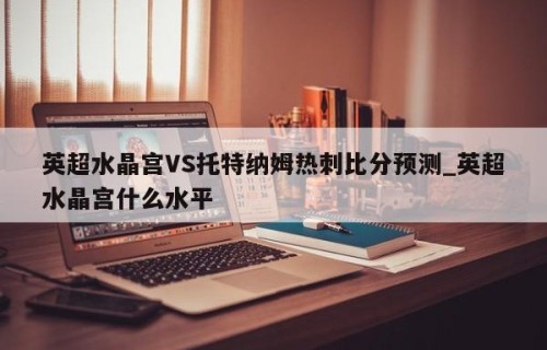 英超水晶宫VS托特纳姆热刺比分预测_英超水晶宫什么水平