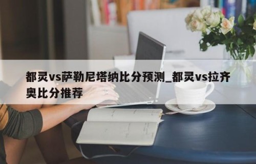 都灵vs萨勒尼塔纳比分预测_都灵vs拉齐奥比分推荐