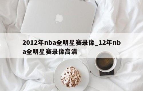 2012年nba全明星赛录像_12年nba全明星赛录像高清