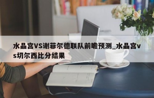 水晶宫VS谢菲尔德联队前瞻预测_水晶宫vs切尔西比分结果