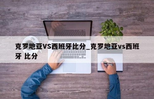 克罗地亚VS西班牙比分_克罗地亚vs西班牙 比分