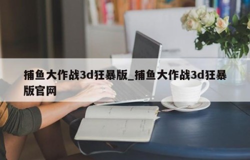 捕鱼大作战3d狂暴版_捕鱼大作战3d狂暴版官网
