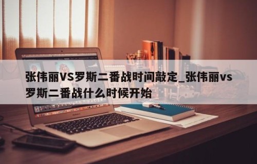 张伟丽VS罗斯二番战时间敲定_张伟丽vs罗斯二番战什么时候开始