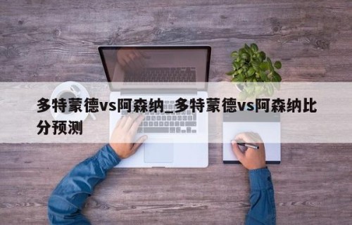 多特蒙德vs阿森纳_多特蒙德vs阿森纳比分预测