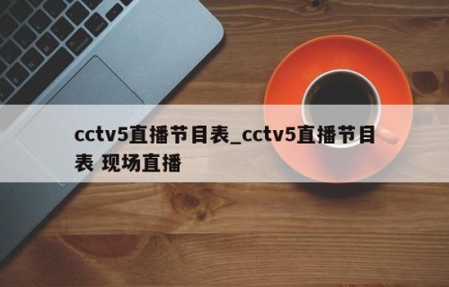 cctv5直播节目表_cctv5直播节目表 现场直播