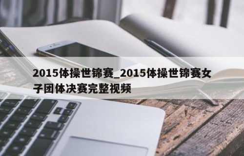 2015体操世锦赛_2015体操世锦赛女子团体决赛完整视频