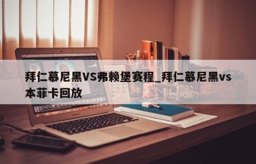 拜仁慕尼黑VS弗赖堡赛程_拜仁慕尼黑vs本菲卡回放