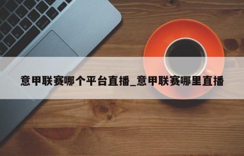 意甲联赛哪个平台直播_意甲联赛哪里直播
