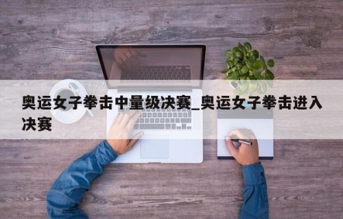 奥运女子拳击中量级决赛_奥运女子拳击进入决赛