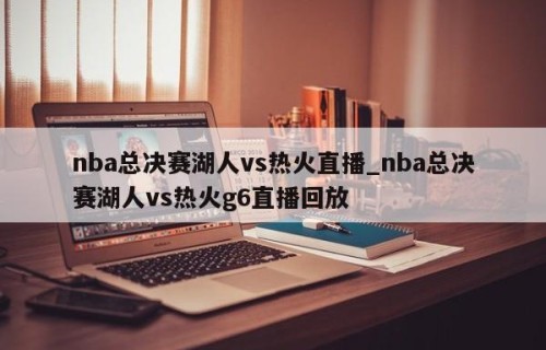 nba总决赛湖人vs热火直播_nba总决赛湖人vs热火g6直播回放