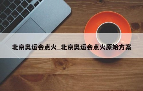 北京奥运会点火_北京奥运会点火原始方案