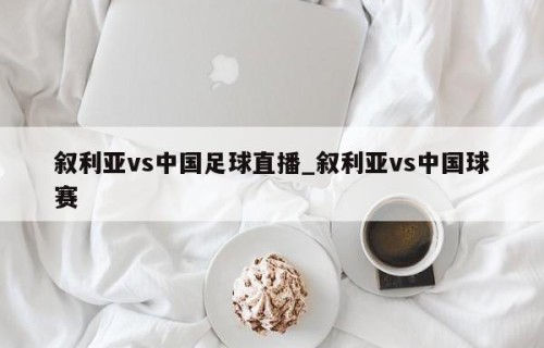 叙利亚vs中国足球直播_叙利亚vs中国球赛