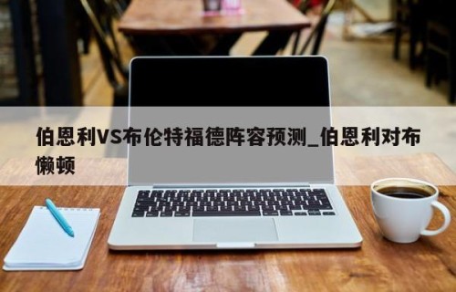 伯恩利VS布伦特福德阵容预测_伯恩利对布懒顿