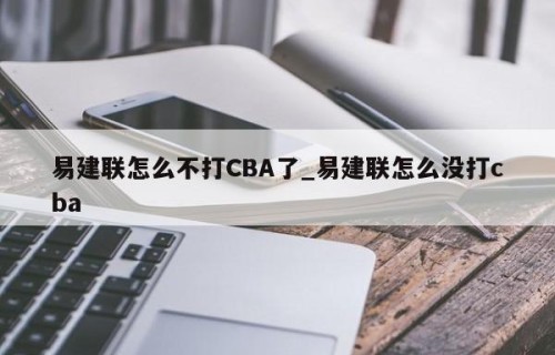 易建联怎么不打CBA了_易建联怎么没打cba