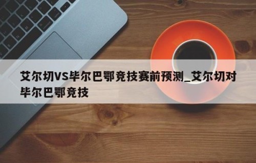 艾尔切VS毕尔巴鄂竞技赛前预测_艾尔切对毕尔巴鄂竞技