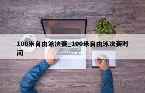 100米自由泳决赛_100米自由泳决赛时间