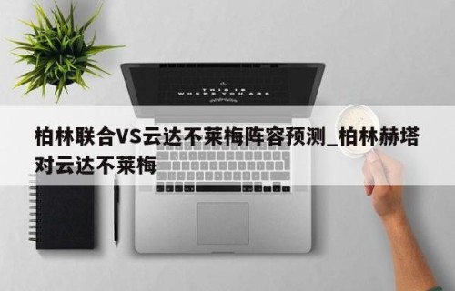 柏林联合VS云达不莱梅阵容预测_柏林赫塔对云达不莱梅
