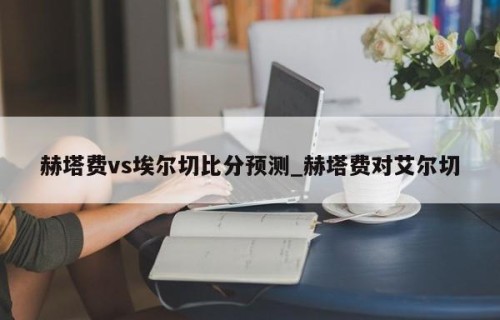 赫塔费vs埃尔切比分预测_赫塔费对艾尔切