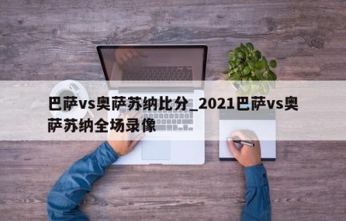 巴萨vs奥萨苏纳比分_2021巴萨vs奥萨苏纳全场录像