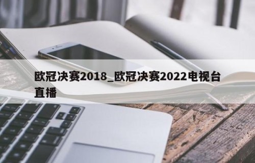 欧冠决赛2018_欧冠决赛2022电视台直播