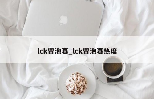 lck冒泡赛_lck冒泡赛热度