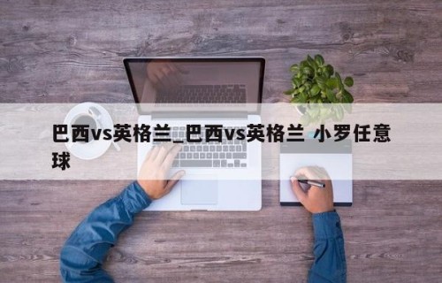 巴西vs英格兰_巴西vs英格兰 小罗任意球