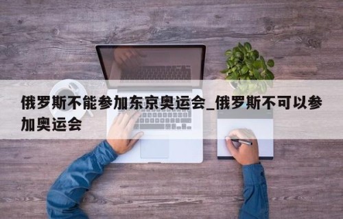 俄罗斯不能参加东京奥运会_俄罗斯不可以参加奥运会