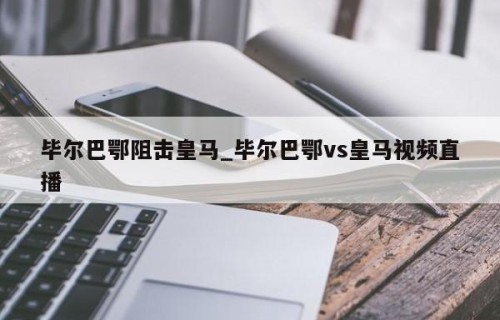 毕尔巴鄂阻击皇马_毕尔巴鄂vs皇马视频直播