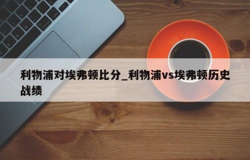 利物浦对埃弗顿比分_利物浦vs埃弗顿历史战绩