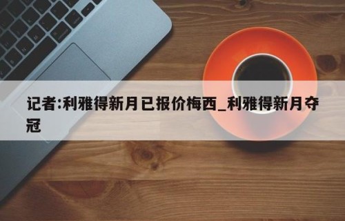 记者:利雅得新月已报价梅西_利雅得新月夺冠