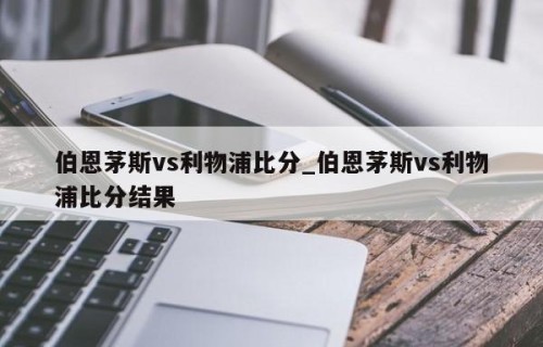 伯恩茅斯vs利物浦比分_伯恩茅斯vs利物浦比分结果