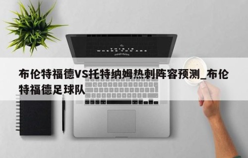 布伦特福德VS托特纳姆热刺阵容预测_布伦特福德足球队