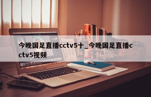 今晚国足直播cctv5十_今晚国足直播cctv5视频