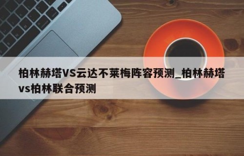 柏林赫塔VS云达不莱梅阵容预测_柏林赫塔vs柏林联合预测