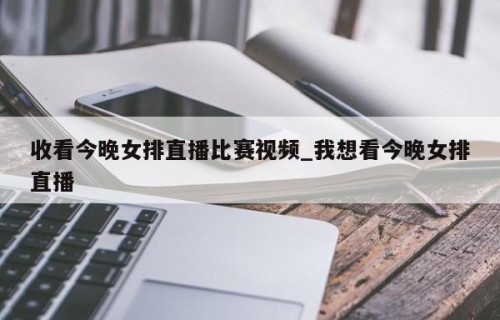 收看今晚女排直播比赛视频_我想看今晚女排直播