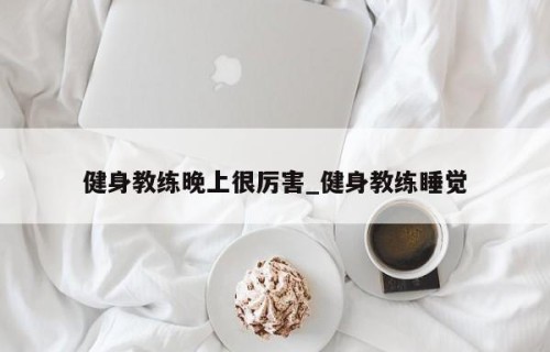 健身教练晚上很厉害_健身教练睡觉
