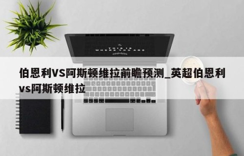 伯恩利VS阿斯顿维拉前瞻预测_英超伯恩利vs阿斯顿维拉