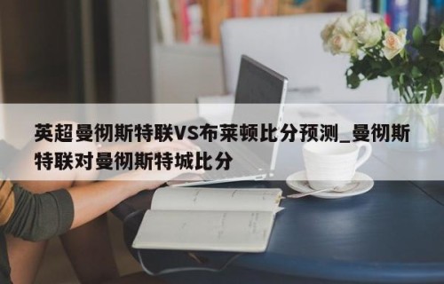 英超曼彻斯特联VS布莱顿比分预测_曼彻斯特联对曼彻斯特城比分