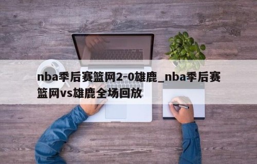 nba季后赛篮网2-0雄鹿_nba季后赛篮网vs雄鹿全场回放