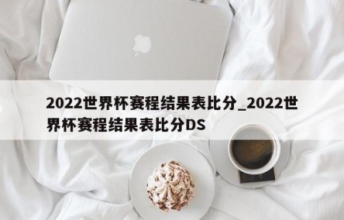 2022世界杯赛程结果表比分_2022世界杯赛程结果表比分DS