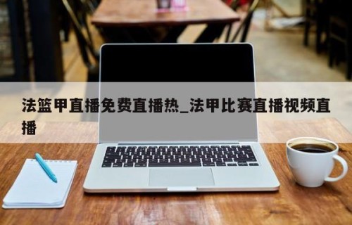 法篮甲直播免费直播热_法甲比赛直播视频直播