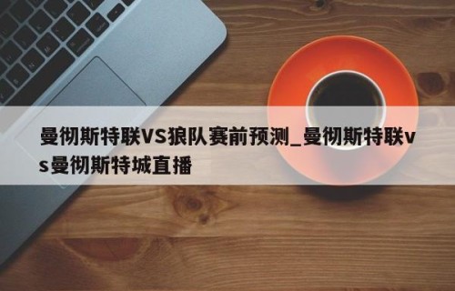 曼彻斯特联VS狼队赛前预测_曼彻斯特联vs曼彻斯特城直播