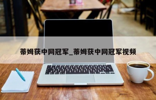 蒂姆获中网冠军_蒂姆获中网冠军视频