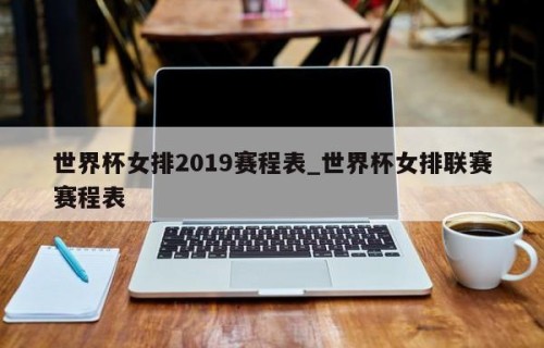 世界杯女排2019赛程表_世界杯女排联赛赛程表