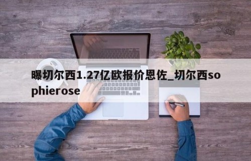 曝切尔西1.27亿欧报价恩佐_切尔西sophierose