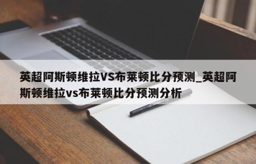 英超阿斯顿维拉VS布莱顿比分预测_英超阿斯顿维拉vs布莱顿比分预测分析