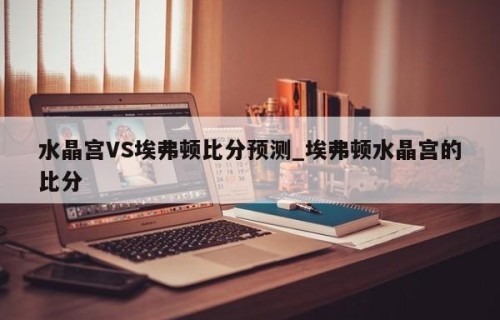 水晶宫VS埃弗顿比分预测_埃弗顿水晶宫的比分